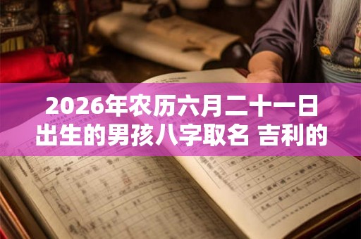 2026年农历六月二十一日出生的男孩八字取名 吉利的男孩名字