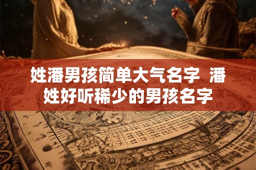 姓潘男孩简单大气名字  潘姓好听稀少的男孩名字