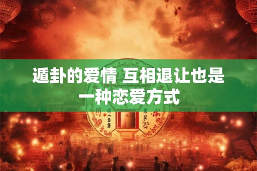 遁卦的爱情 互相退让也是一种恋爱方式