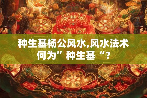 种生基杨公风水,风水法术何为”种生基“? 种生基杨公风水,风水法术何为”种生基“?