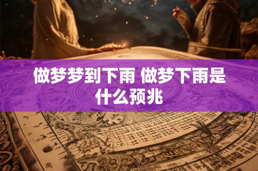 做梦梦到下雨 做梦下雨是什么预兆 做梦梦到下雨 做梦下雨是什么预兆