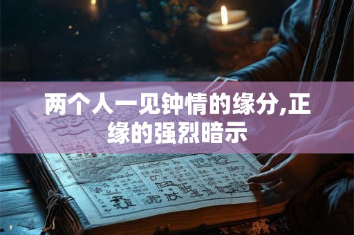 两个人一见钟情的缘分,正缘的强烈暗示