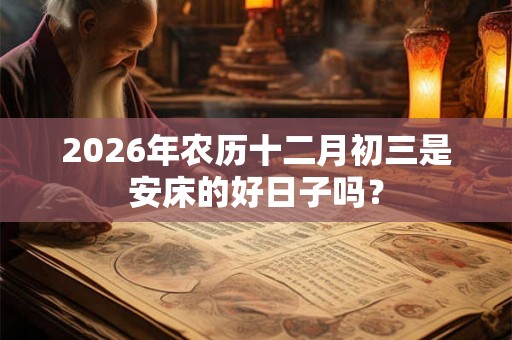 2026年农历十二月初三是安床的好日子吗? 2026年农历十二月初三是安床的好日子吗?