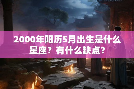 2000年阳历5月出生是什么星座？有什么缺点？