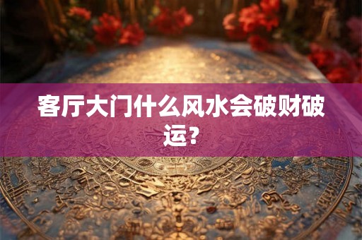 客厅大门什么风水会破财破运？