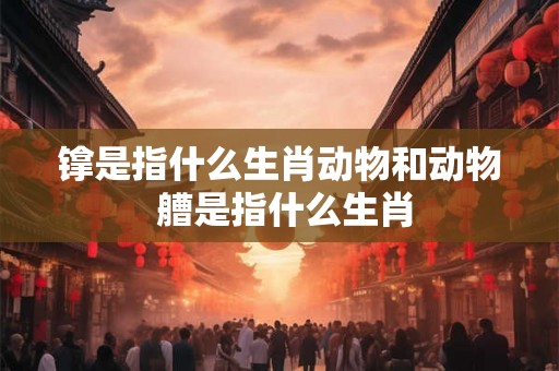 镎是指什么生肖动物和动物 艚是指什么生肖