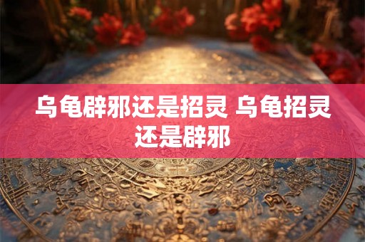 乌龟辟邪还是招灵 乌龟招灵还是辟邪