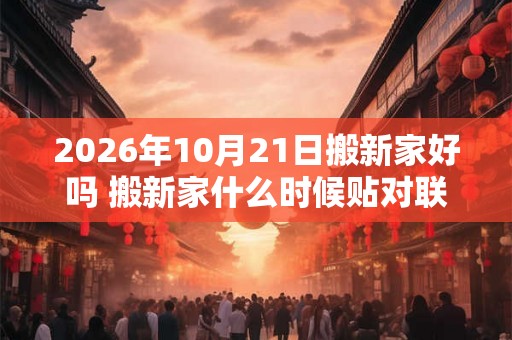 2026年10月21日搬新家好吗 搬新家什么时候贴对联