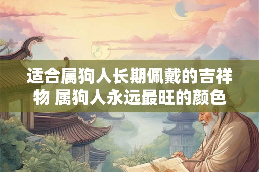 适合属狗人长期佩戴的吉祥物 属狗人永远最旺的颜色