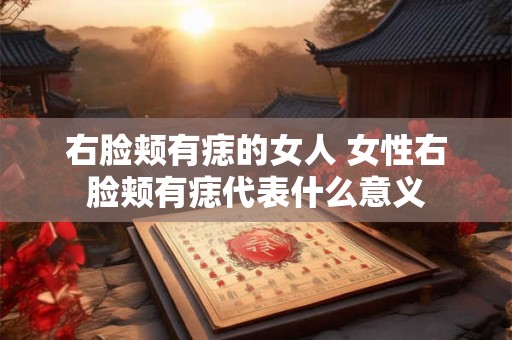 右脸颊有痣的女人 女性右脸颊有痣代表什么意义