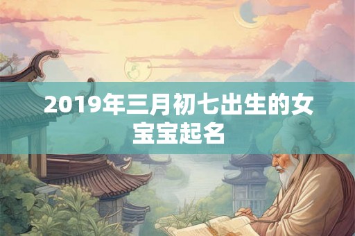 2019年三月初七出生的女宝宝起名