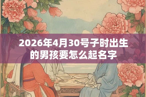 2026年4月30号子时出生的男孩要怎么起名字