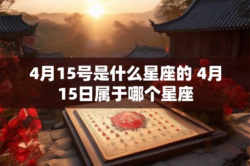 4月15号是什么星座的 4月15日属于哪个星座 4月15号是什么星座的 4月15日属于哪个星座