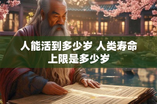 人能活到多少岁 人类寿命上限是多少岁
