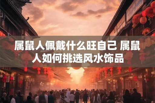属鼠人佩戴什么旺自己 属鼠人如何挑选风水饰品
