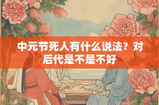 中元节死人有什么说法？对后代是不是不好