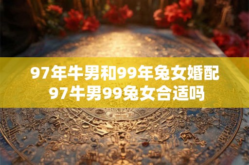 97年牛男和99年兔女婚配 97牛男99兔女合适吗
