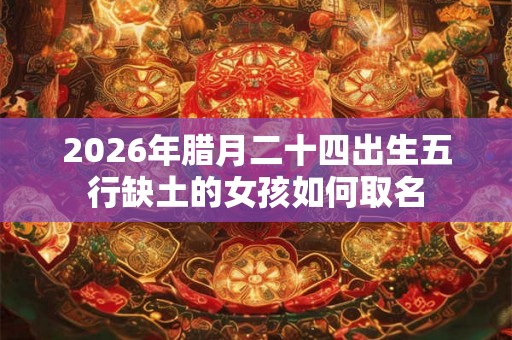 2026年腊月二十四出生五行缺土的女孩如何取名