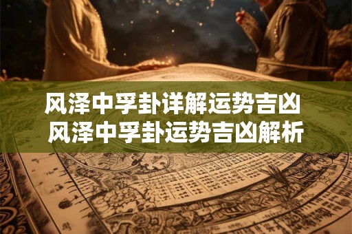 风泽中孚卦详解运势吉凶 风泽中孚卦运势吉凶解析 风泽中孚卦详解运势吉凶 风泽中孚卦运势吉凶解析