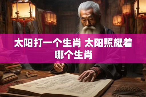 太阳打一个生肖 太阳照耀着哪个生肖