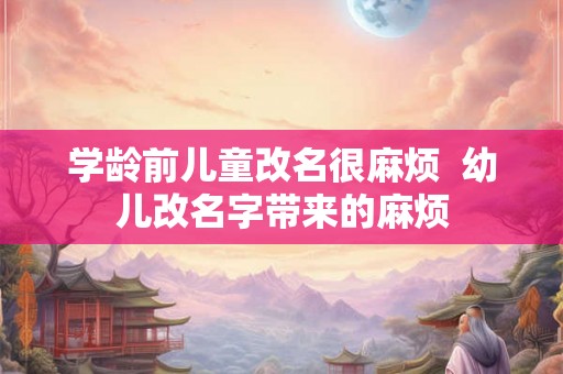 学龄前儿童改名很麻烦  幼儿改名字带来的麻烦