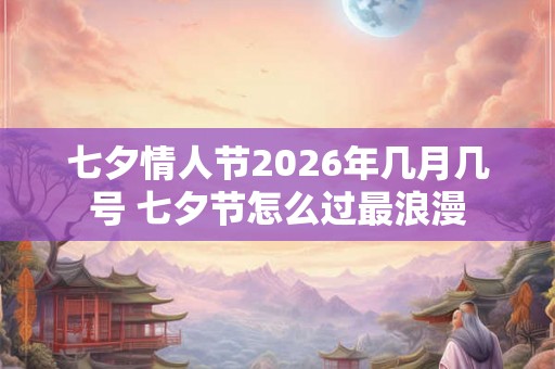 七夕情人节2026年几月几号 七夕节怎么过最浪漫 七夕情人节2026年几月几号 七夕节怎么过最浪漫