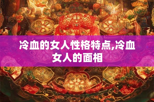 冷血的女人性格特点,冷血女人的面相
