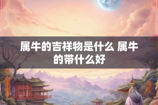 属牛的吉祥物是什么 属牛的带什么好