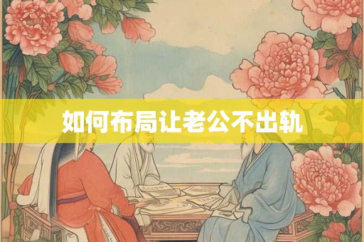 如何布局让老公不出轨 如何布局让老公不出轨