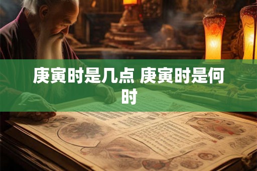 庚寅时是几点 庚寅时是何时 庚寅时是几点 庚寅时是何时