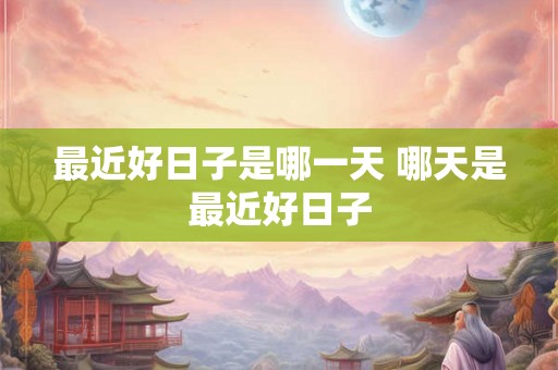 最近好日子是哪一天 哪天是最近好日子