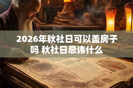 2026年秋社日可以盖房子吗 秋社日忌讳什么