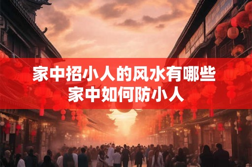 家中招小人的风水有哪些 家中如何防小人 家中招小人的风水有哪些 家中如何防小人