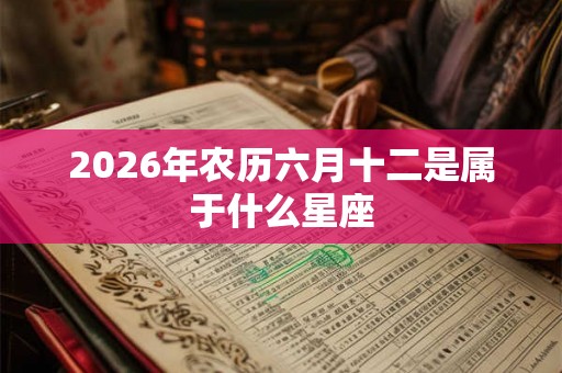 2026年农历六月十二是属于什么星座 2026年农历六月十二是属于什么星座