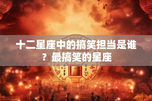 十二星座中的搞笑担当是谁?最搞笑的星座 十二星座中的搞笑担当是谁?最搞笑的星座