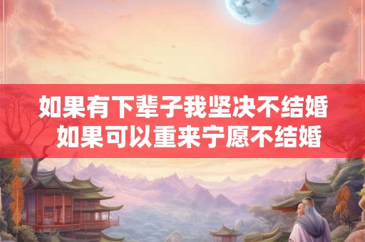 如果有下辈子我坚决不结婚  如果可以重来宁愿不结婚