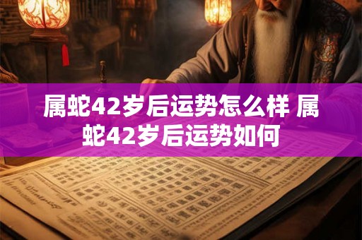 属蛇42岁后运势怎么样 属蛇42岁后运势如何