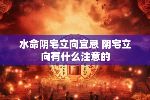 水命阴宅立向宜忌 阴宅立向有什么注意的