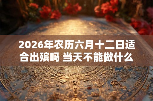 2026年农历六月十二日适合出殡吗 当天不能做什么