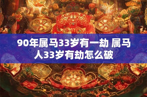90年属马33岁有一劫 属马人33岁有劫怎么破
