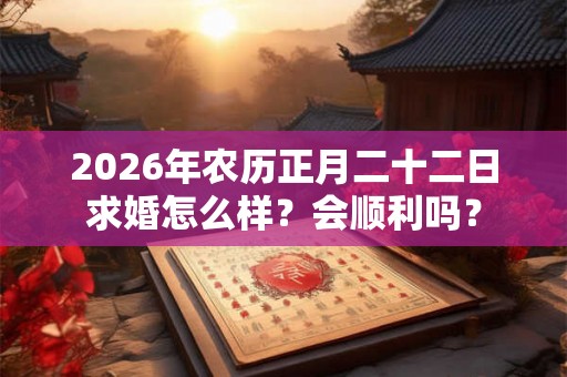 2026年农历正月二十二日求婚怎么样？会顺利吗？