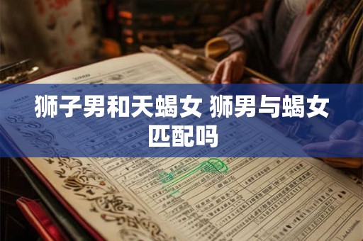 狮子男和天蝎女 狮男与蝎女匹配吗