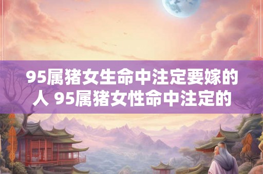 95属猪女生命中注定要嫁的人 95属猪女性命中注定的伴侣是谁