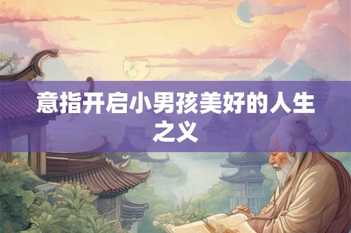 意指开启小男孩美好的人生之义
