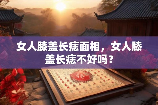 女人膝盖长痣面相，女人膝盖长痣不好吗？