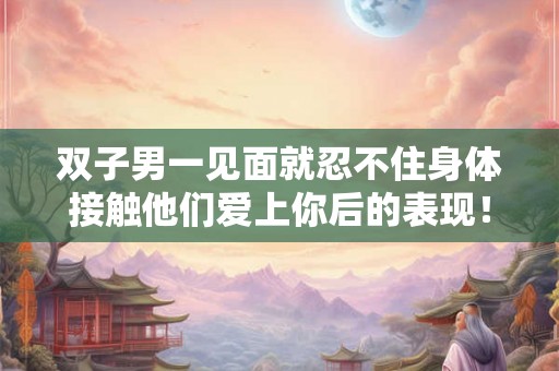双子男一见面就忍不住身体接触他们爱上你后的表现! 双子男一见面就忍不住身体接触他们爱上你后的表现!