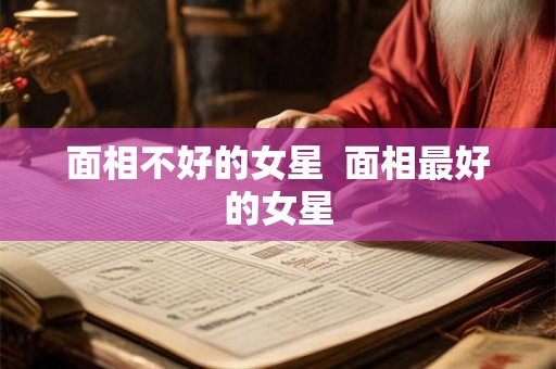 面相不好的女星  面相最好的女星