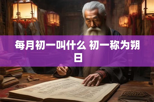 每月初一叫什么 初一称为朔日 每月初一叫什么 初一称为朔日