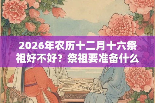 2026年农历十二月十六祭祖好不好？祭祖要准备什么？