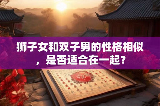 狮子女和双子男的性格相似，是否适合在一起？